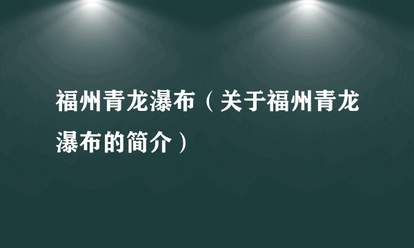 福州青龙瀑布（关于福州青龙瀑布的简介）