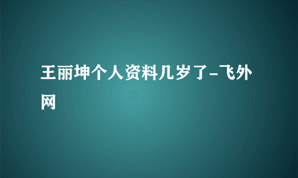 王丽坤个人资料几岁了-飞外网