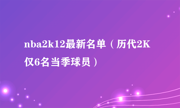 nba2k12最新名单（历代2K仅6名当季球员）