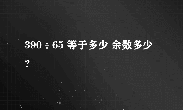 390÷65 等于多少 余数多少？