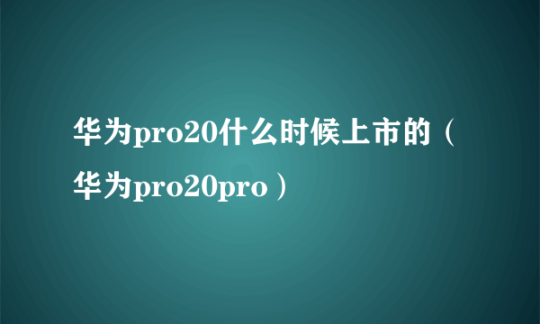 华为pro20什么时候上市的（华为pro20pro）