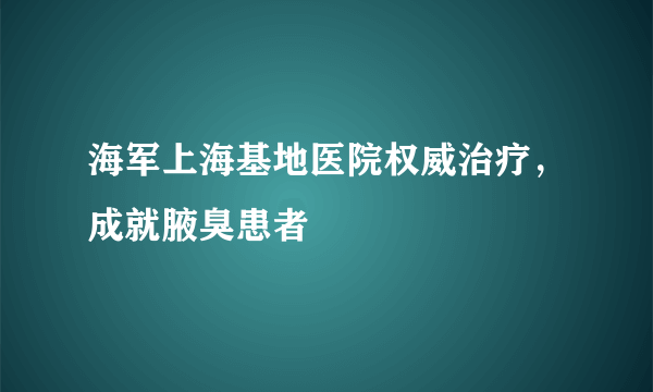 海军上海基地医院权威治疗，成就腋臭患者