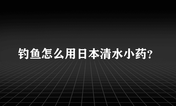 钓鱼怎么用日本清水小药？