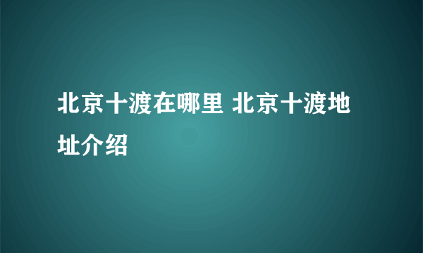 北京十渡在哪里 北京十渡地址介绍