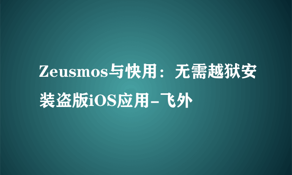 Zeusmos与快用：无需越狱安装盗版iOS应用-飞外