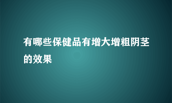 有哪些保健品有增大增粗阴茎的效果