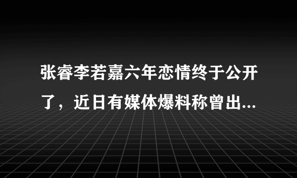 张睿李若嘉六年恋情终于公开了，近日有媒体爆料称曾出演《新还珠格格》的五阿哥的张睿李若嘉六年恋情曝光-飞外网