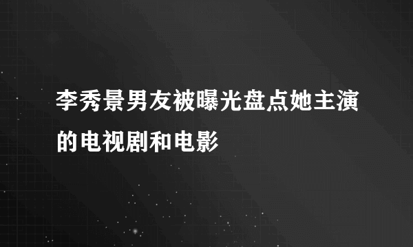 李秀景男友被曝光盘点她主演的电视剧和电影