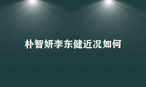 朴智妍李东健近况如何