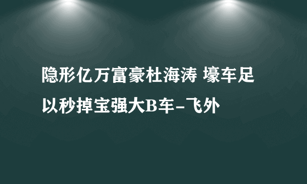 隐形亿万富豪杜海涛 壕车足以秒掉宝强大B车-飞外