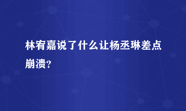 林宥嘉说了什么让杨丞琳差点崩溃？