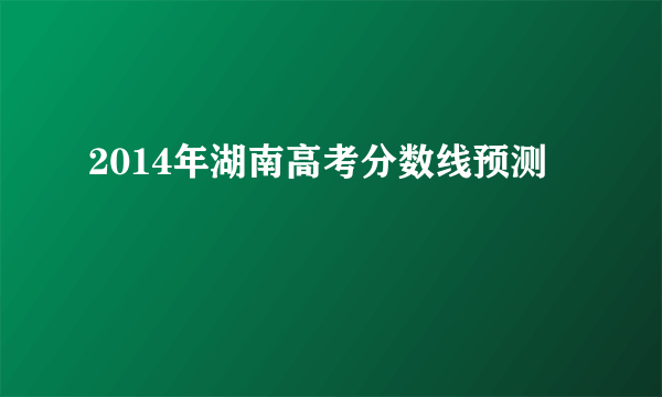 2014年湖南高考分数线预测