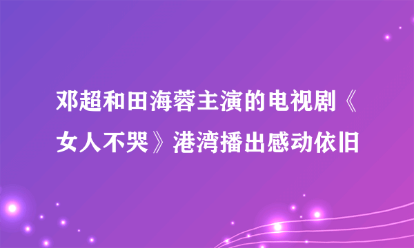 邓超和田海蓉主演的电视剧《女人不哭》港湾播出感动依旧