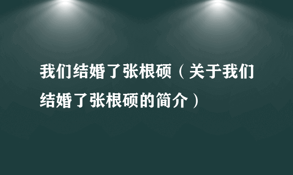 我们结婚了张根硕（关于我们结婚了张根硕的简介）