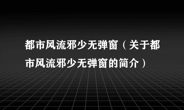 都市风流邪少无弹窗（关于都市风流邪少无弹窗的简介）