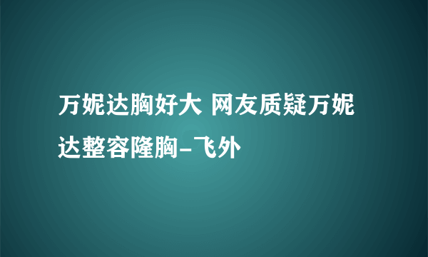 万妮达胸好大 网友质疑万妮达整容隆胸-飞外