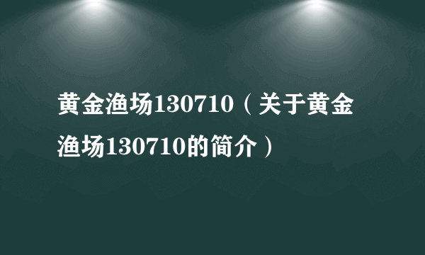 黄金渔场130710（关于黄金渔场130710的简介）