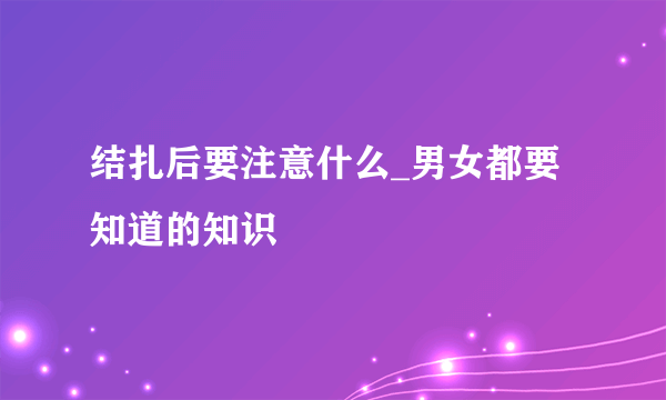 结扎后要注意什么_男女都要知道的知识