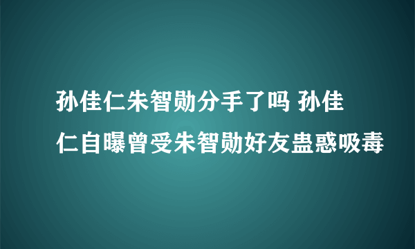 孙佳仁朱智勋分手了吗 孙佳仁自曝曾受朱智勋好友蛊惑吸毒