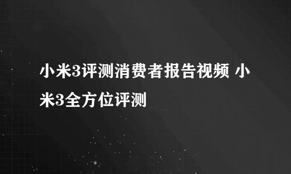 小米3评测消费者报告视频 小米3全方位评测