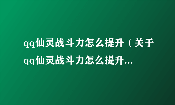 qq仙灵战斗力怎么提升（关于qq仙灵战斗力怎么提升的简介）