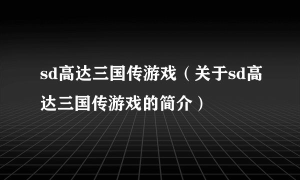 sd高达三国传游戏（关于sd高达三国传游戏的简介）