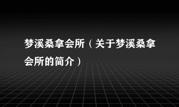 梦溪桑拿会所（关于梦溪桑拿会所的简介）