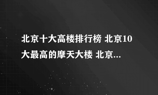 北京十大高楼排行榜 北京10大最高的摩天大楼 北京最高建筑盘点