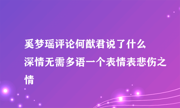 奚梦瑶评论何猷君说了什么 深情无需多语一个表情表悲伤之情