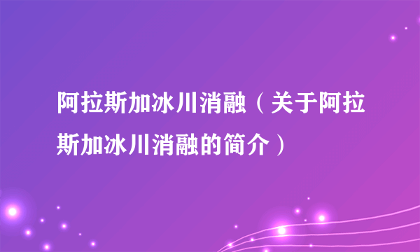 阿拉斯加冰川消融（关于阿拉斯加冰川消融的简介）