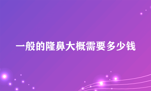 一般的隆鼻大概需要多少钱