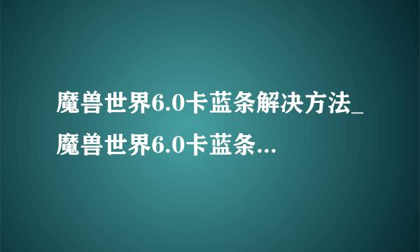 魔兽世界6.0卡蓝条解决方法_魔兽世界6.0卡蓝条怎么解决_飞外