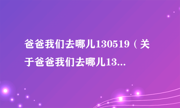 爸爸我们去哪儿130519（关于爸爸我们去哪儿130519的简介）