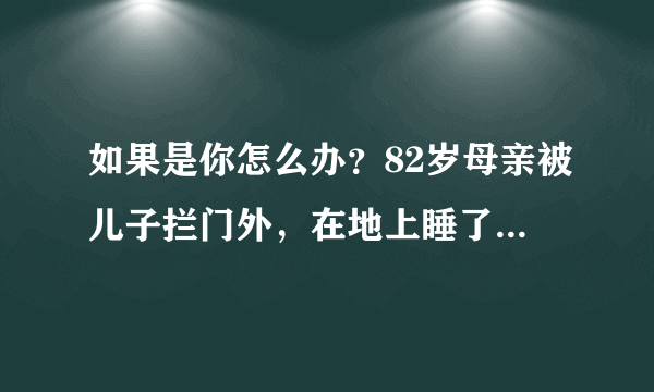 如果是你怎么办？82岁母亲被儿子拦门外，在地上睡了3天。挺可耻的一件事？