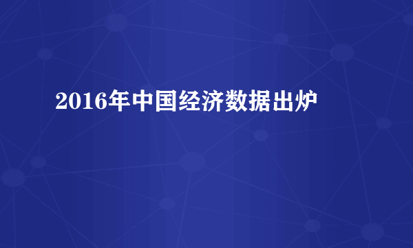 2016年中国经济数据出炉