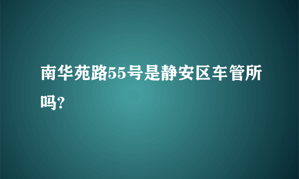 南华苑路55号是静安区车管所吗?