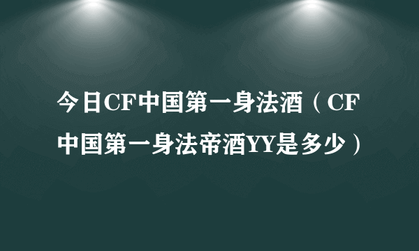 今日CF中国第一身法酒（CF中国第一身法帝酒YY是多少）