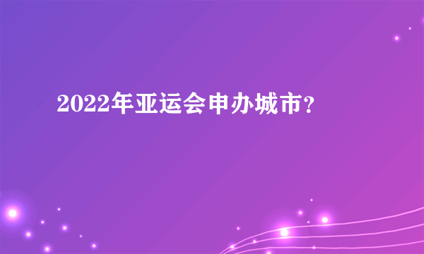 2022年亚运会申办城市？