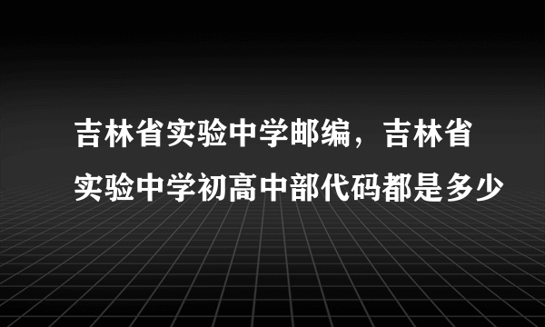 吉林省实验中学邮编，吉林省实验中学初高中部代码都是多少