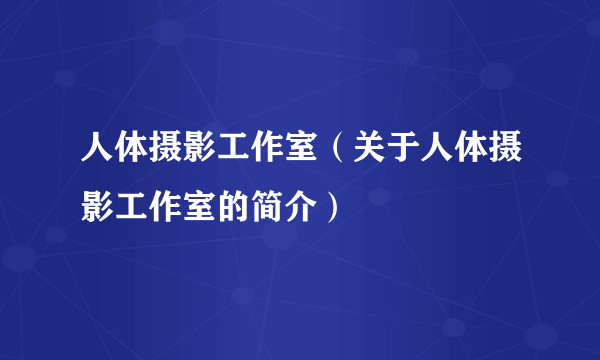 人体摄影工作室（关于人体摄影工作室的简介）