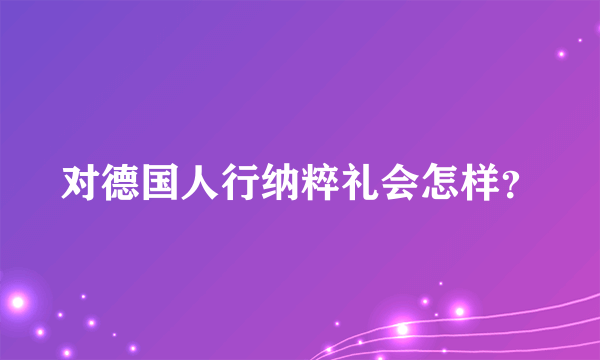 对德国人行纳粹礼会怎样？