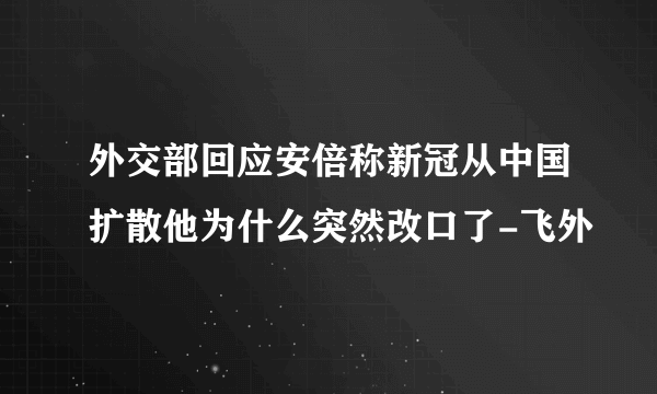 外交部回应安倍称新冠从中国扩散他为什么突然改口了-飞外