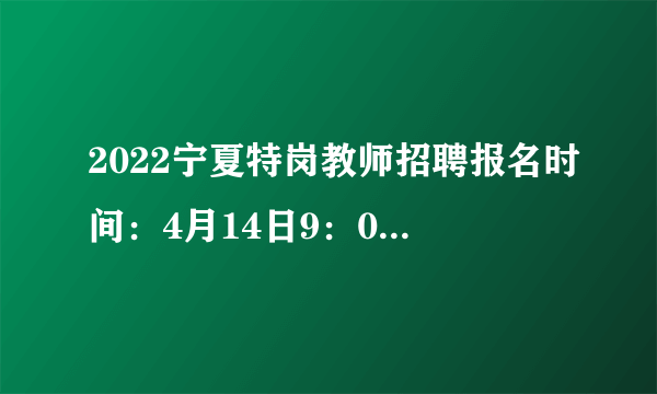 2022宁夏特岗教师招聘报名时间：4月14日9：00至4月19日18:00