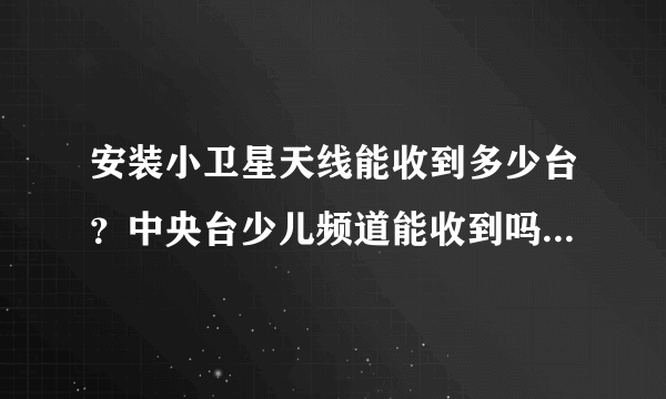 安装小卫星天线能收到多少台？中央台少儿频道能收到吗？买要多少钱？