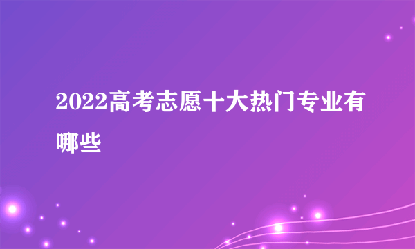 2022高考志愿十大热门专业有哪些