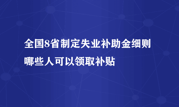 全国8省制定失业补助金细则 哪些人可以领取补贴