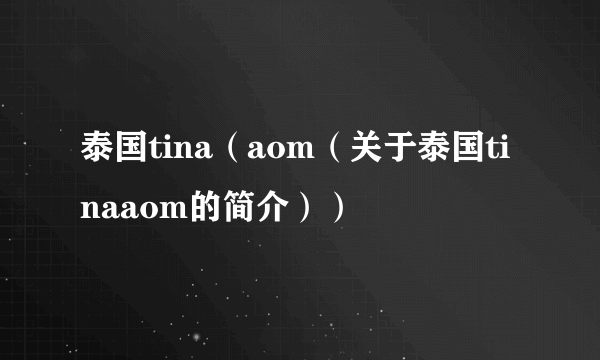 泰国tina（aom（关于泰国tinaaom的简介））