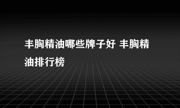 丰胸精油哪些牌子好 丰胸精油排行榜