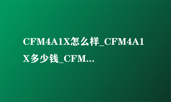 CFM4A1X怎么样_CFM4A1X多少钱_CFM4A1X评测介绍_飞外