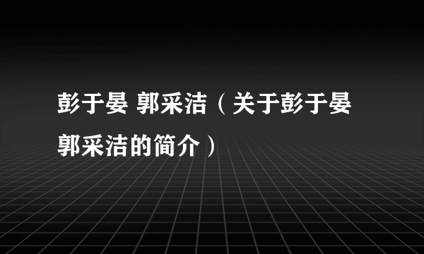 彭于晏 郭采洁（关于彭于晏 郭采洁的简介）